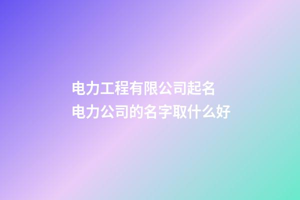 电力工程有限公司起名 电力公司的名字取什么好-第1张-公司起名-玄机派